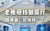 老板砸钱做展厅，别再做“垃圾场”了！The boss invests an exhibition hall, not to make it like a 
